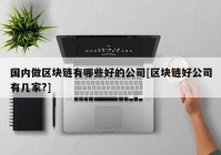 国内做区块链有哪些好的公司[区块链好公司有几家?]