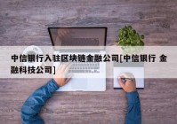 中信银行入驻区块链金融公司[中信银行 金融科技公司]