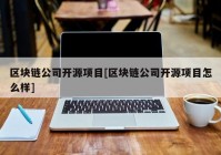 区块链公司开源项目[区块链公司开源项目怎么样]