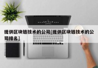 提供区块链技术的公司[提供区块链技术的公司排名]