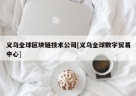 义乌全球区块链技术公司[义乌全球数字贸易中心]