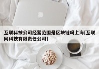 互联科技公司经营范围是区块链吗上海[互联网科技有限责任公司]