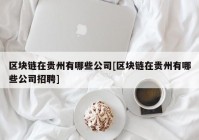 区块链在贵州有哪些公司[区块链在贵州有哪些公司招聘]