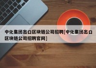 中化集团出口区块链公司招聘[中化集团出口区块链公司招聘官网]