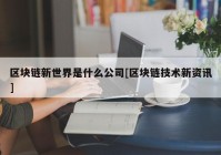 区块链新世界是什么公司[区块链技术新资讯]