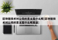 区块链技术对公司的意义是什么呢[区块链技术对公司的意义是什么呢英语]