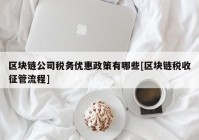 区块链公司税务优惠政策有哪些[区块链税收征管流程]