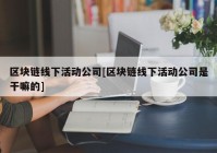 区块链线下活动公司[区块链线下活动公司是干嘛的]