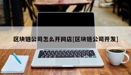 区块链公司怎么开网店[区块链公司开发]