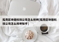 拓壳区块链科技公司怎么样啊[拓壳区块链科技公司怎么样啊知乎]