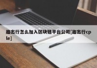 趣出行怎么加入区块链平台公司[趣出行cple]