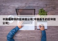 中国最硬核的区块链公司[中国最牛的区块链公司]