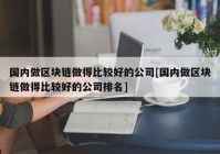 国内做区块链做得比较好的公司[国内做区块链做得比较好的公司排名]