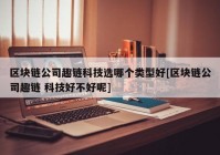 区块链公司趣链科技选哪个类型好[区块链公司趣链 科技好不好呢]