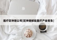 医疗区块链公司[区块链赋能医疗产业报告]