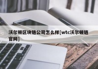 沃尔顿区块链公司怎么样[wtc沃尔顿链 官网]