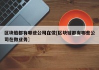 区块链都有哪些公司在做[区块链都有哪些公司在做业务]