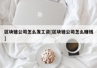 区块链公司怎么发工资[区块链公司怎么赚钱]