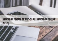 区块链公司都是居家办公吗[区块链公司在家办公]