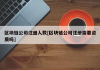 区块链公司注册人数[区块链公司注册需要资质吗]