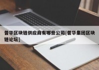 普华区块链供应商有哪些公司[普华集团区块链论坛]