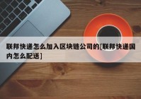 联邦快递怎么加入区块链公司的[联邦快递国内怎么配送]