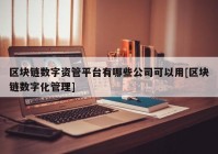 区块链数字资管平台有哪些公司可以用[区块链数字化管理]