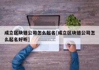 成立区块链公司怎么起名[成立区块链公司怎么起名好听]