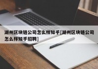 湖州区块链公司怎么样知乎[湖州区块链公司怎么样知乎招聘]