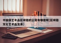 中国搞艺术品区块链的公司有哪些呢[区块链文化艺术品交易]